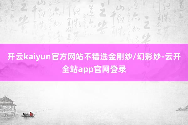 开云kaiyun官方网站不错选金刚纱/幻影纱-云开全站app官网登录