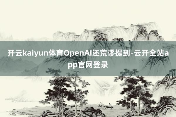 开云kaiyun体育OpenAI还荒谬提到-云开全站app官网登录