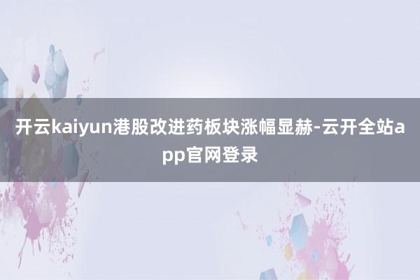 开云kaiyun港股改进药板块涨幅显赫-云开全站app官网登录