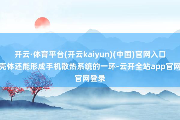 开云·体育平台(开云kaiyun)(中国)官网入口登录壳体还能形成手机散热系统的一环-云开全站app官网登录