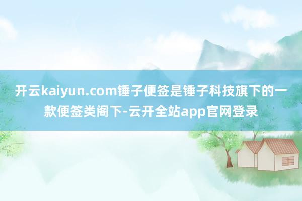 开云kaiyun.com锤子便签是锤子科技旗下的一款便签类阁下-云开全站app官网登录