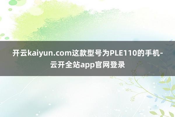 开云kaiyun.com这款型号为PLE110的手机-云开全站app官网登录