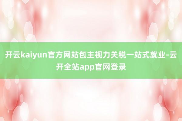 开云kaiyun官方网站包主视力关税一站式就业-云开全站app官网登录