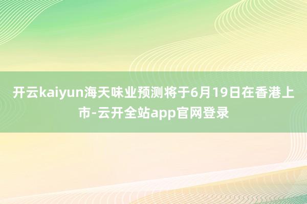 开云kaiyun海天味业预测将于6月19日在香港上市-云开全站app官网登录