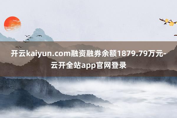 开云kaiyun.com融资融券余额1879.79万元-云开全站app官网登录