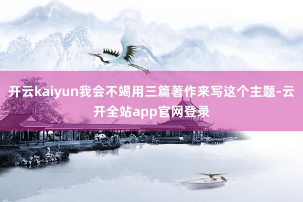 开云kaiyun我会不竭用三篇著作来写这个主题-云开全站app官网登录