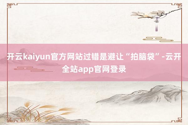 开云kaiyun官方网站过错是避让“拍脑袋”-云开全站app官网登录