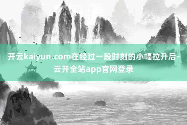 开云kaiyun.com在经过一段时刻的小幅拉升后-云开全站app官网登录
