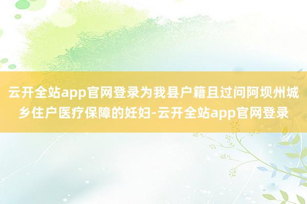 云开全站app官网登录为我县户籍且过问阿坝州城乡住户医疗保障的妊妇-云开全站app官网登录