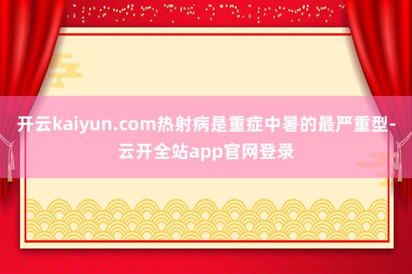 开云kaiyun.com热射病是重症中暑的最严重型-云开全站app官网登录
