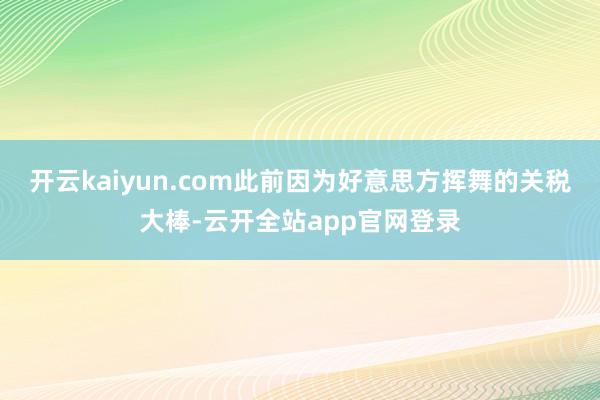 开云kaiyun.com此前因为好意思方挥舞的关税大棒-云开全站app官网登录