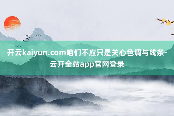 开云kaiyun.com咱们不应只是关心色调与线条-云开全站app官网登录