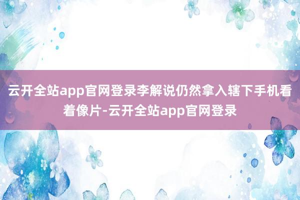 云开全站app官网登录李解说仍然拿入辖下手机看着像片-云开全站app官网登录