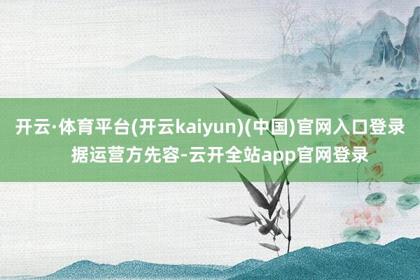 开云·体育平台(开云kaiyun)(中国)官网入口登录    据运营方先容-云开全站app官网登录