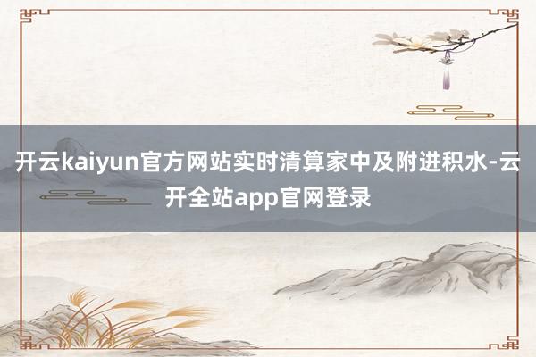 开云kaiyun官方网站实时清算家中及附进积水-云开全站app官网登录