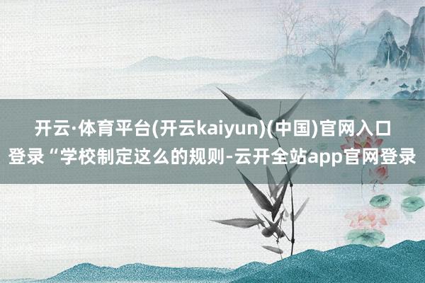 开云·体育平台(开云kaiyun)(中国)官网入口登录“学校制定这么的规则-云开全站app官网登录