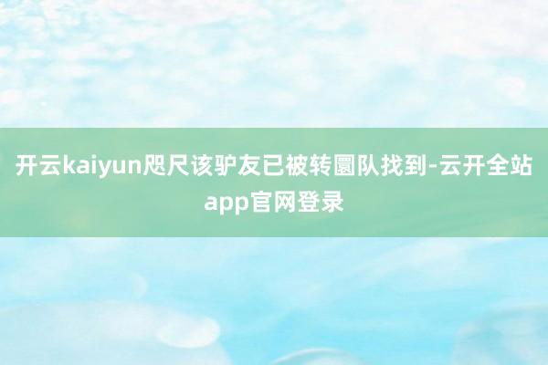 开云kaiyun咫尺该驴友已被转圜队找到-云开全站app官网登录