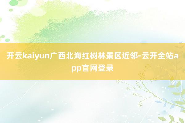 开云kaiyun广西北海红树林景区近邻-云开全站app官网登录