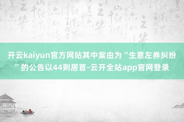 开云kaiyun官方网站其中案由为“生意左券纠纷”的公告以44则居首-云开全站app官网登录