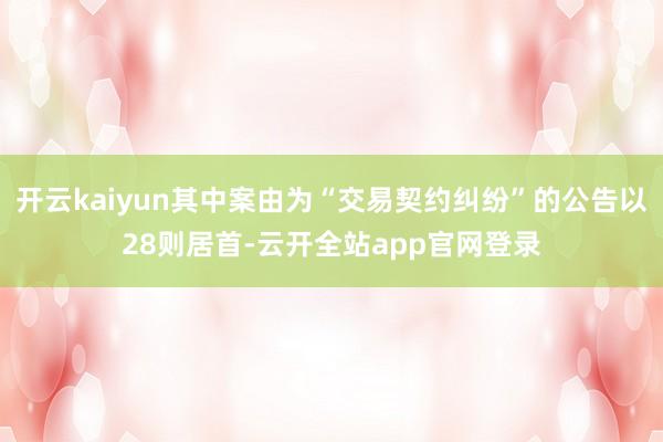 开云kaiyun其中案由为“交易契约纠纷”的公告以28则居首-云开全站app官网登录