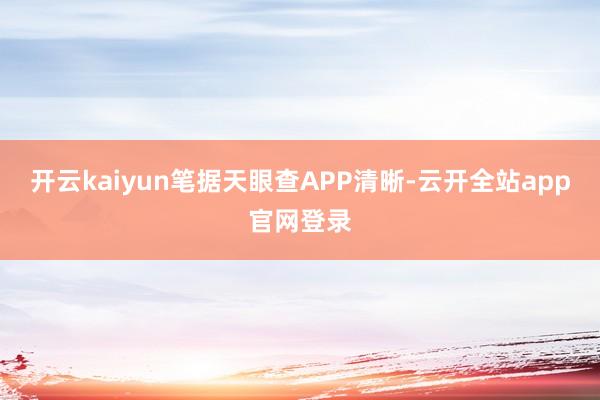 开云kaiyun笔据天眼查APP清晰-云开全站app官网登录