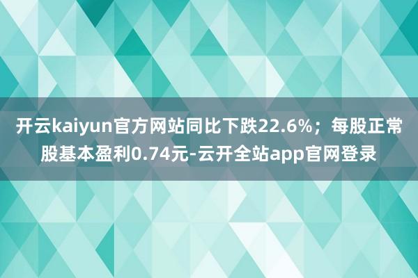 开云kaiyun官方网站同比下跌22.6%；每股正常股基本盈利0.74元-云开全站app官网登录