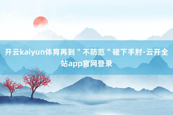 开云kaiyun体育再到＂不防范＂碰下手肘-云开全站app官网登录