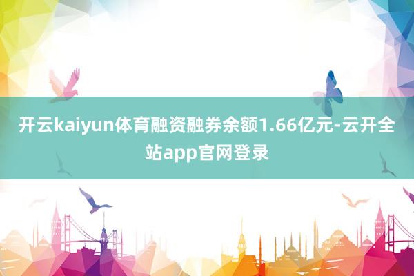 开云kaiyun体育融资融券余额1.66亿元-云开全站app官网登录