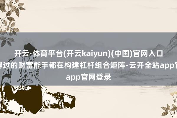 开云·体育平台(开云kaiyun)(中国)官网入口登录信得过的财富能手都在构建杠杆组合矩阵-云开全站app官网登录