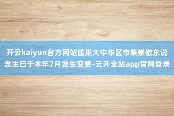开云kaiyun官方网站雀巢大中华区市集崇敬东说念主已于本年7月发生变更-云开全站app官网登录