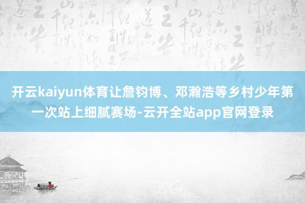 开云kaiyun体育让詹钧博、邓瀚浩等乡村少年第一次站上细腻赛场-云开全站app官网登录