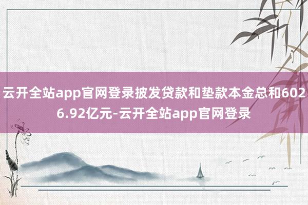 云开全站app官网登录披发贷款和垫款本金总和6026.92亿元-云开全站app官网登录