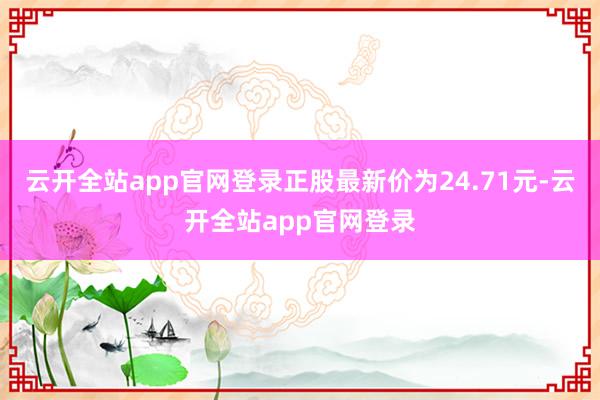 云开全站app官网登录正股最新价为24.71元-云开全站app官网登录