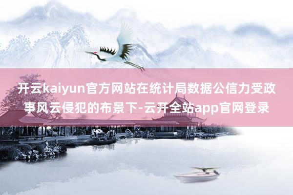 开云kaiyun官方网站　　在统计局数据公信力受政事风云侵犯的布景下-云开全站app官网登录