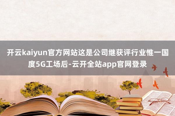 开云kaiyun官方网站这是公司继获评行业惟一国度5G工场后-云开全站app官网登录
