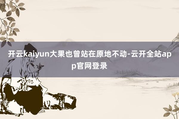开云kaiyun大果也曾站在原地不动-云开全站app官网登录