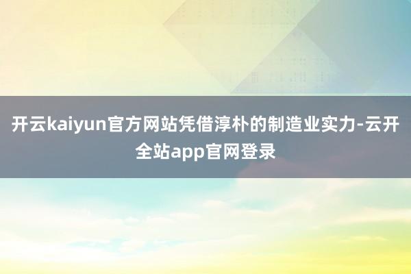 开云kaiyun官方网站凭借淳朴的制造业实力-云开全站app官网登录