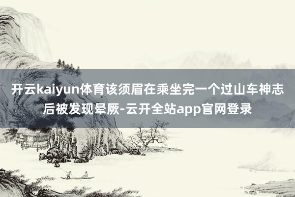 开云kaiyun体育该须眉在乘坐完一个过山车神志后被发现晕厥-云开全站app官网登录