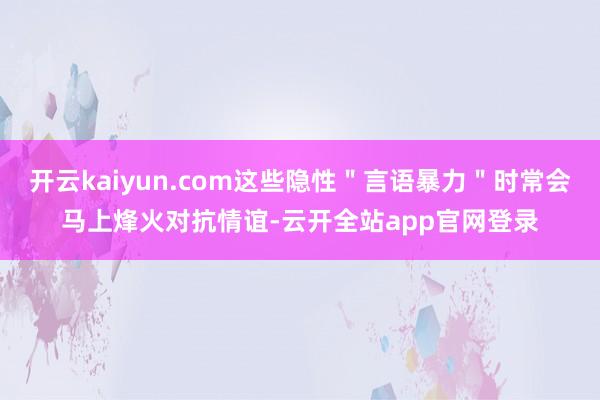开云kaiyun.com这些隐性"言语暴力"时常会马上烽火对抗情谊-云开全站app官网登录