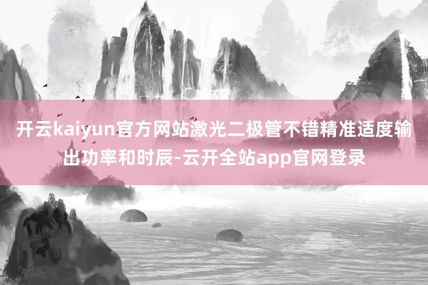开云kaiyun官方网站激光二极管不错精准适度输出功率和时辰-云开全站app官网登录