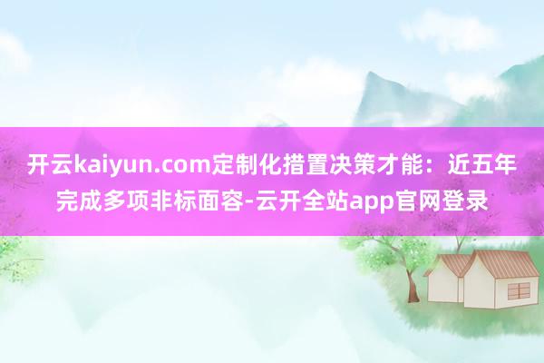 开云kaiyun.com定制化措置决策才能:近五年完成多项非标面容-云开全站app官网登录