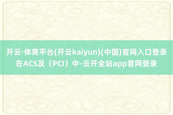 开云·体育平台(开云kaiyun)(中国)官网入口登录在ACS及(PCI)中-云开全站app官网登录
