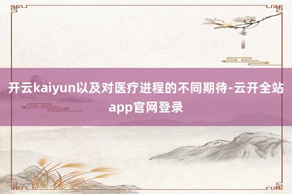 开云kaiyun以及对医疗进程的不同期待-云开全站app官网登录