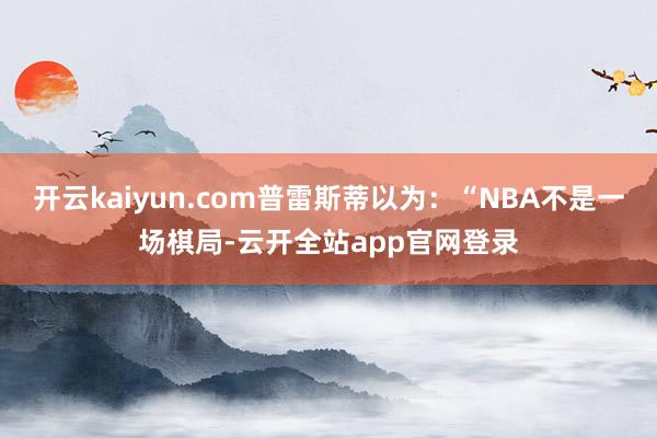 开云kaiyun.com普雷斯蒂以为：“NBA不是一场棋局-云开全站app官网登录