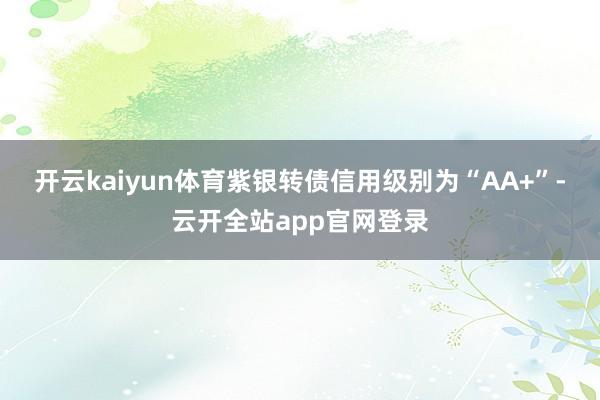 开云kaiyun体育紫银转债信用级别为“AA+”-云开全站app官网登录