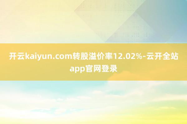 开云kaiyun.com转股溢价率12.02%-云开全站app官网登录