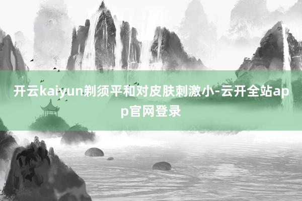 开云kaiyun剃须平和对皮肤刺激小-云开全站app官网登录