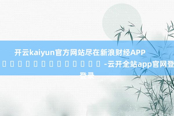 开云kaiyun官方网站尽在新浪财经APP -云开全站app官网登录