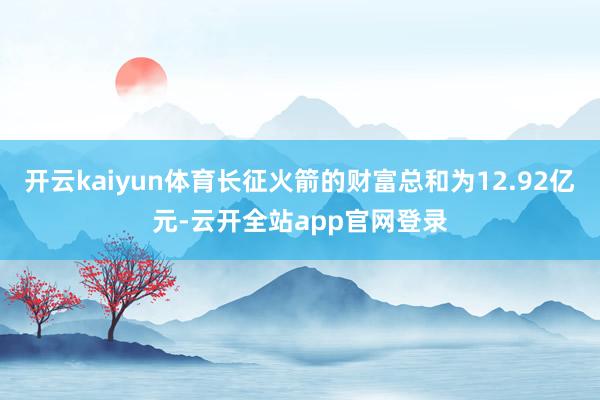 开云kaiyun体育长征火箭的财富总和为12.92亿元-云开全站app官网登录