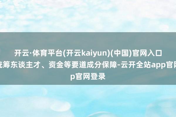 开云·体育平台(开云kaiyun)(中国)官网入口登录统筹东谈主才、资金等要道成分保障-云开全站app官网登录